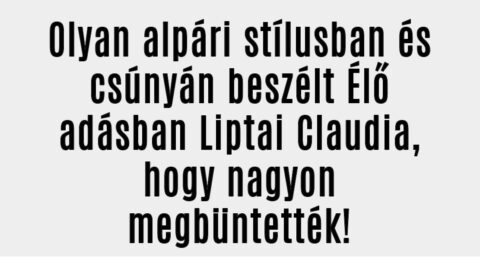 Úgy beszélt Élő adásban Liptai Claudia, hogy megbüntették!