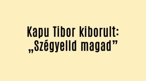 Kapu Tibor kiborult: „Szégyelld magad”
