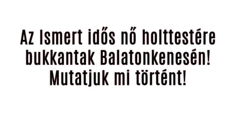 Az Ismert idős nő holttestére bukkantak Balatonkenesén!