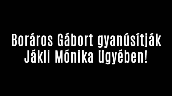 Boráros Gábort gyanúsítják Jákli Mónika ügyében!