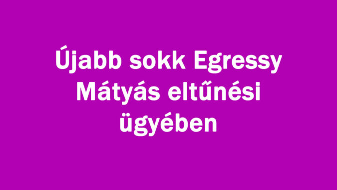 Újabb hír Egressy Mátyás eltűnési ügyében
