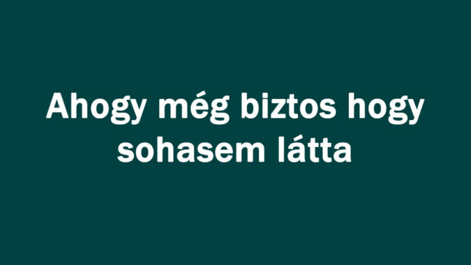 Ahogy még biztos hogy sohasem látta