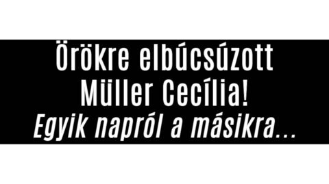 Örökre búcsúzik Müller Cecília!