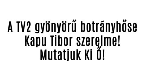 A TV2 botrányhőse Kapu Tibor szerelme!