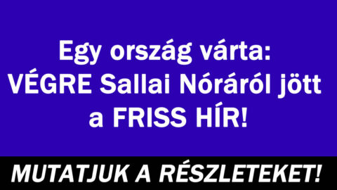 Egy ország várta: VÉGRE Sallai Nóráról jött a FRISS HÍR!