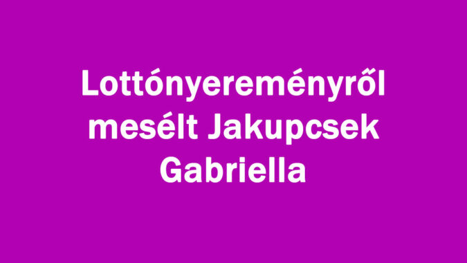 Lottónyereményről mesélt Jakupcsek Gabriella