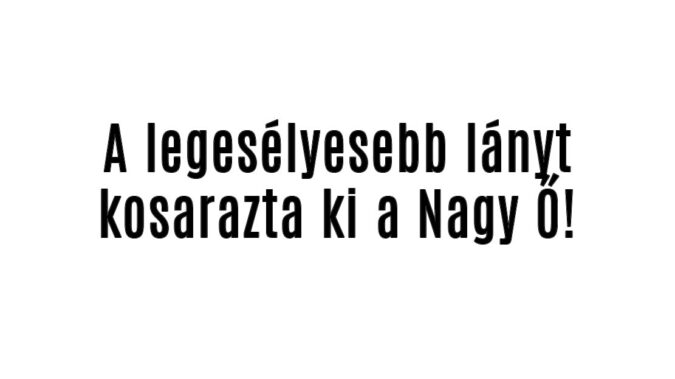 A legesélyesebb lányt kosarazta ki a Nagy Ő!