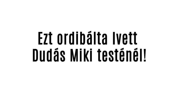 Ezt ordibálta Ivett Dudás Miki testénél!