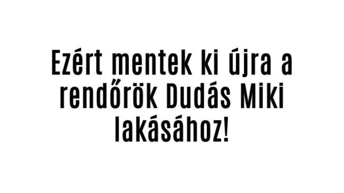 Ezért mentek ki újra a rendőrök Dudás Miki lakásához!