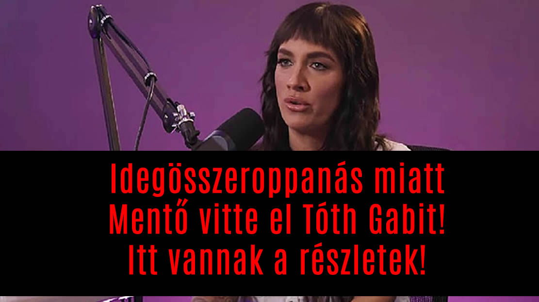 Idegösszeroppanás miatt Mentő vitte el Tóth Gabit! Itt vannak a részletek!