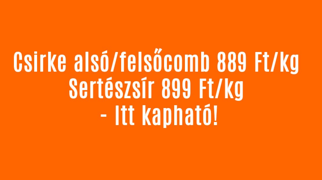 Csirke alsó/felsőcomb 889 Ft/kg, Sertészsír 899 Ft/kg – Itt kapható!