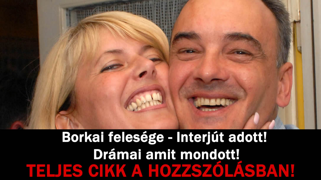 Borkai felesége – Interjút adott! Drámai amit mondott!