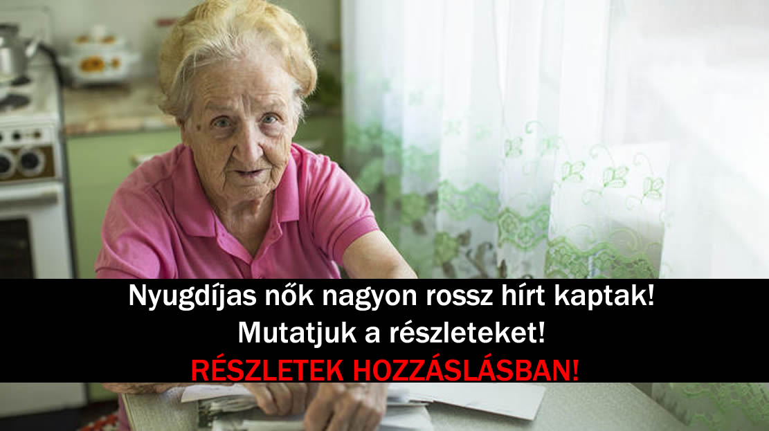 Nyugdíjas nők nagyon rossz hírt kaptak! Mutatjuk a részleteket!