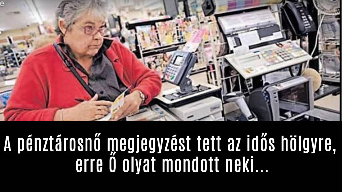 A pénztárosnő megjegyzést tett az idős hölgyre, erre Ő olyat mondott neki…