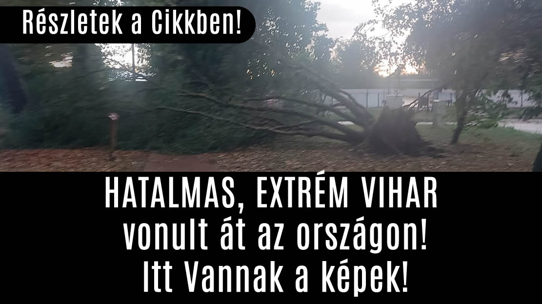 HATALMAS, EXTRÉM VIHAR vonult át az országon! Itt Vannak a képek!