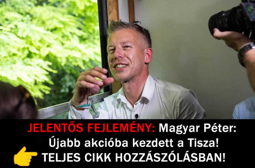 JELENTŐS FEJLEMÉNY: Magyar Péter: Újabb akcióba kezdett a Tisza!