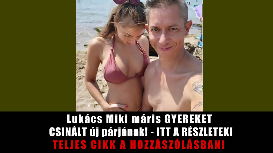 Lukács Miki máris GYEREKET CSINÁLT új párjának! – ITT A RÉSZLETEK!