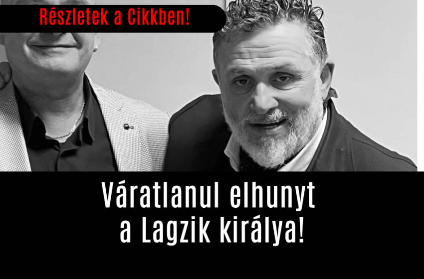 Váratlanul elhunyt a Lagzik királya!