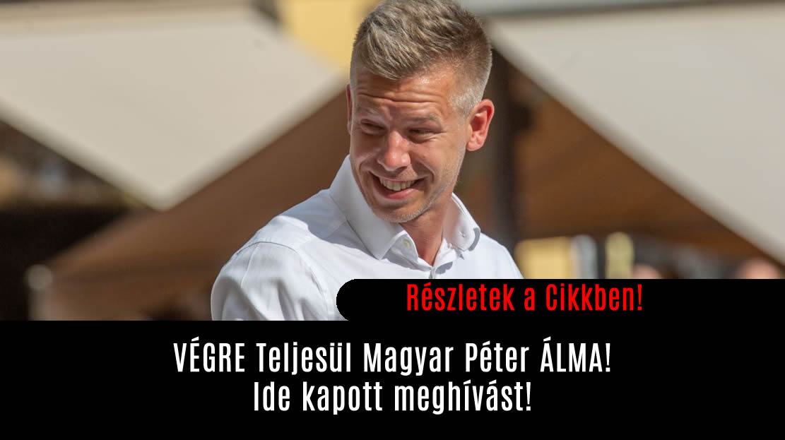 VÉGRE Teljesül Magyar Péter ÁLMA! Ide kapott meghívást!