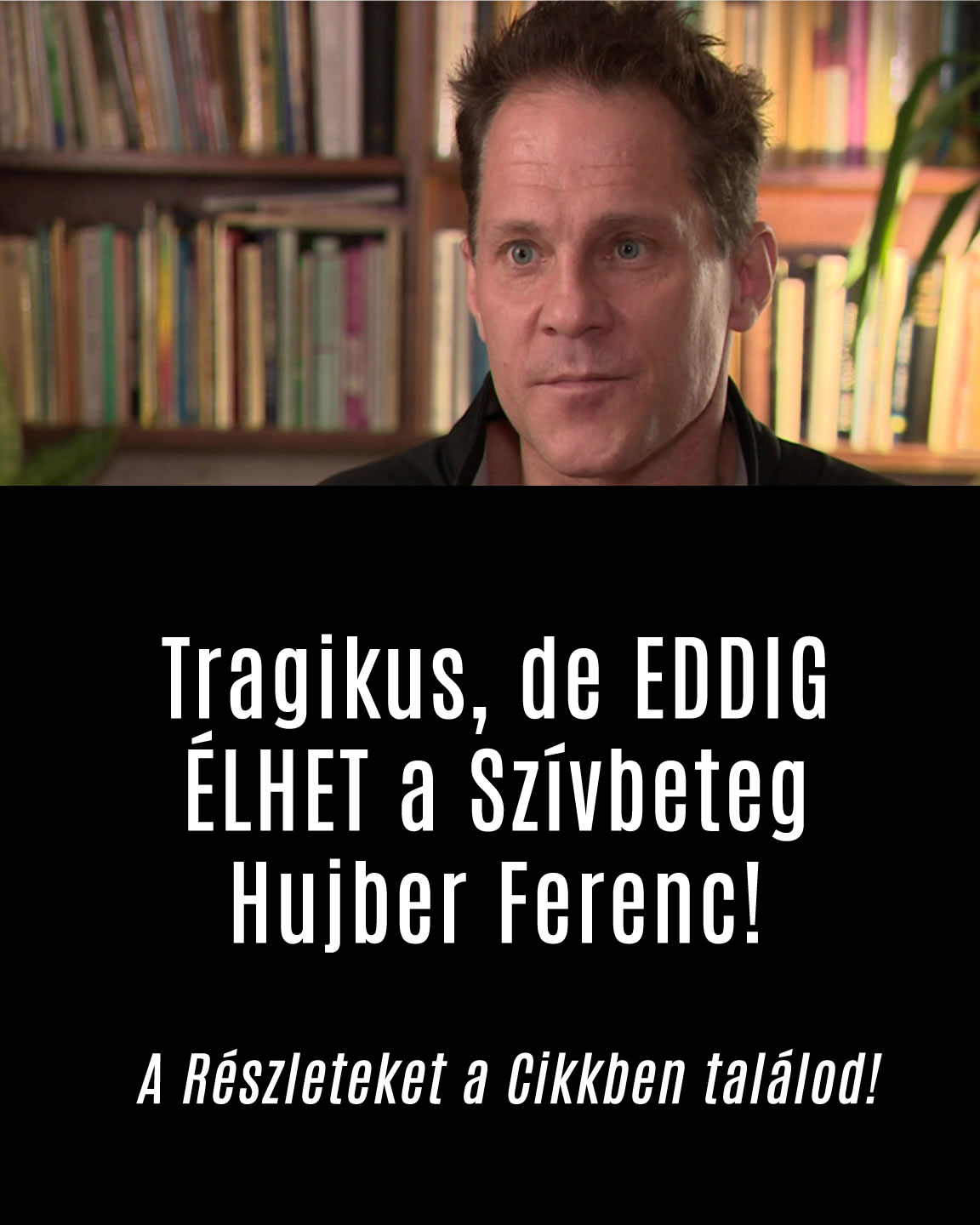 Tragikus, de EDDIG ÉLHET a Szívbeteg Hujber Ferenc!