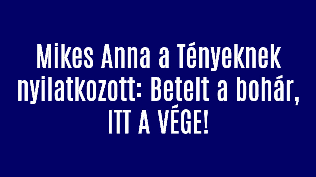 Mikes Anna a Tényeknek nyilatkozott: Betelt a bohár, ITT A VÉGE!