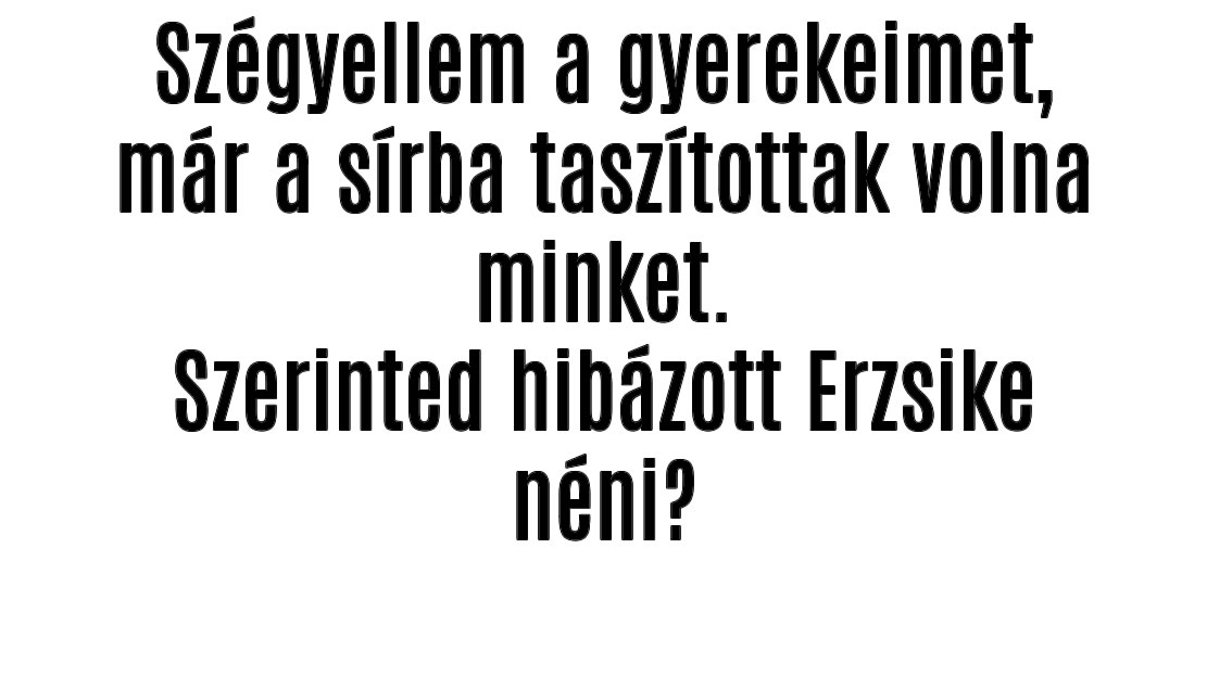 Szégyellem a gyerekeimet, már a sírba taszítottak volna minket.