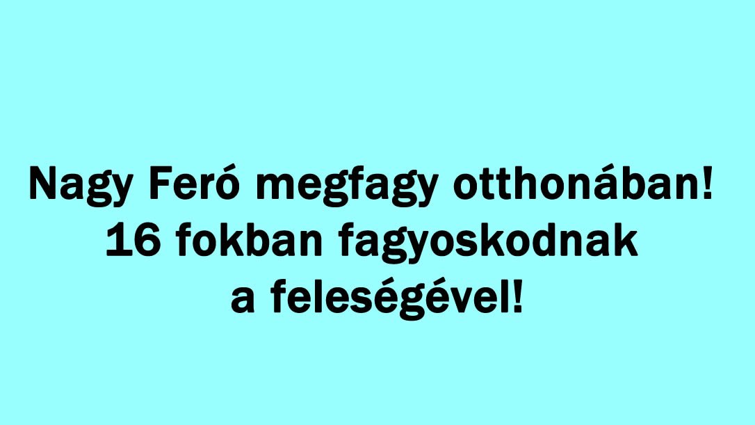 Nagy Feró megfagy otthonában! 16 fokban fagyoskodnak a feleségével!