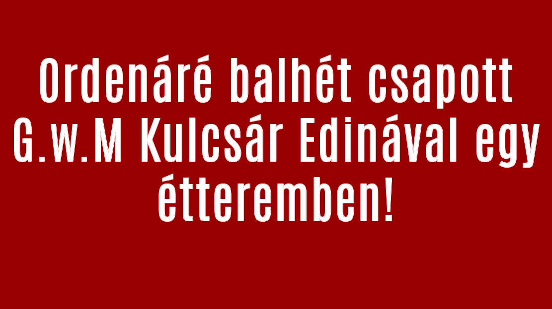 Ordenáré balhét csapott G.w.M Kulcsár Edinával egy étteremben!