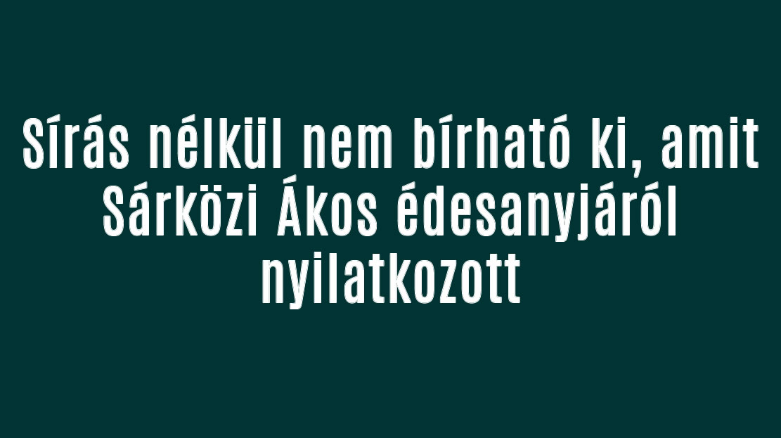 Sírás nélkül nem bírható ki, amit Sárközi Ákos édesanyjáról nyilatkozott