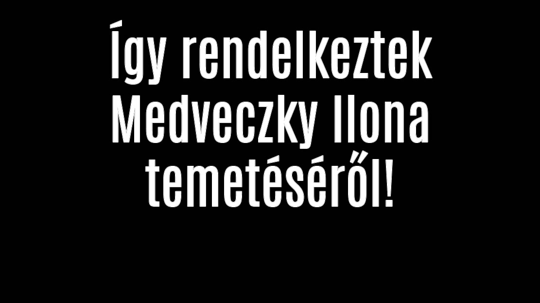 Így rendelkeztek Medveczky Ilona temetéséről!