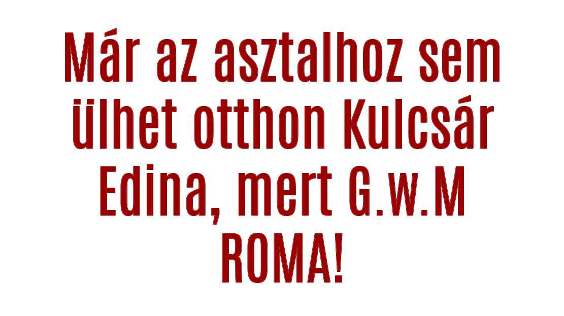 Már az asztalhoz sem ülhet otthon Kulcsár Edina, mert G.w.M ROMA!