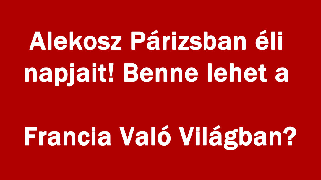 Alekosz Párizsban éli napjait! Benne lehet a Francia Való Világban?