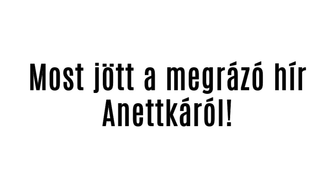 Most jött a megrázó hír Anettkáról!