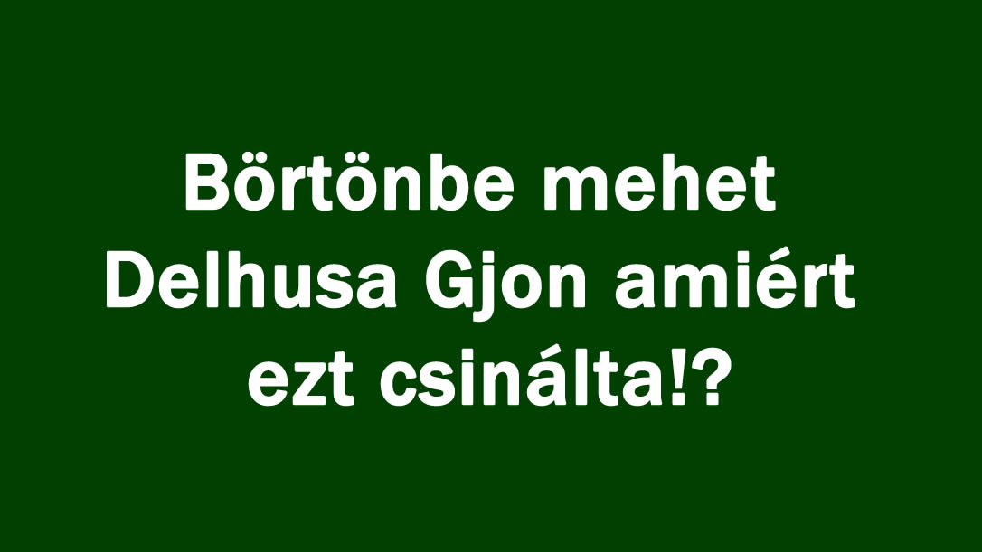 Börtönbe mehet Delhusa Gjon amiért ezt csinálta!?