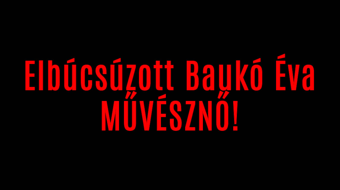 Elbúcsúzott Baukó Éva MŰVÉSZNŐ!