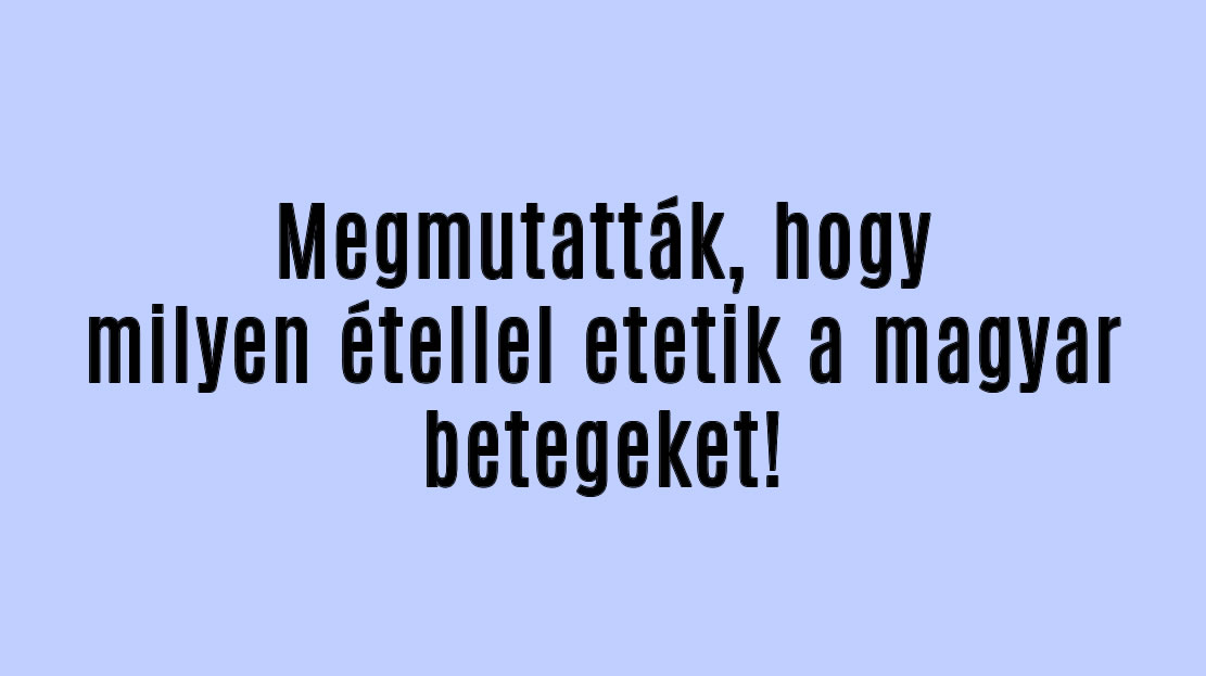 Megmutatták, hogy milyen étellel etetik a magyar betegeket!