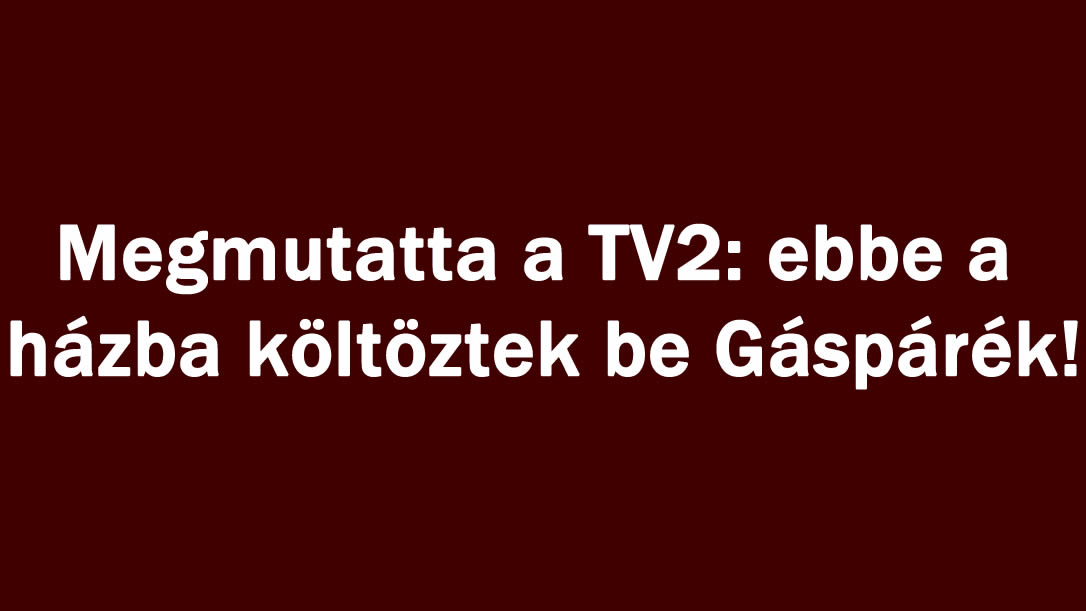 Megmutatta a TV2: ebbe a házba költöztek be Gáspárék!