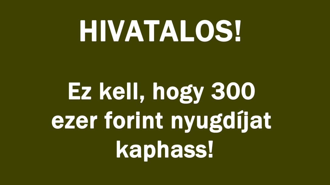 HIVATALOS! Ez kell, hogy 300 ezer forint nyugdíjat kaphass!