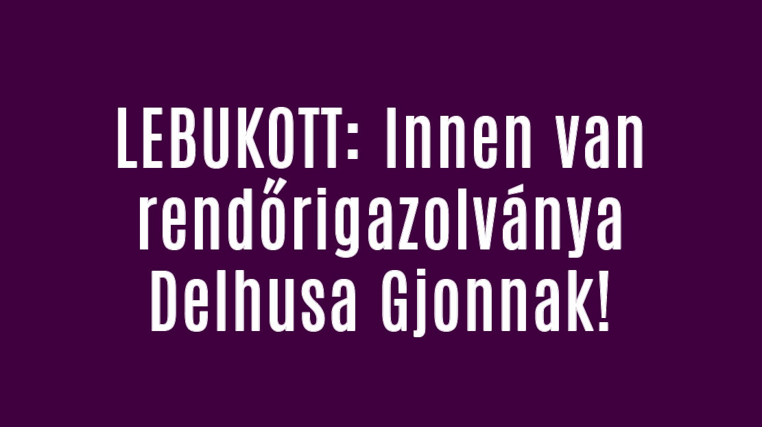 LEBUKOTT: Innen van rendőrigazolványa Delhusa Gjonnak!