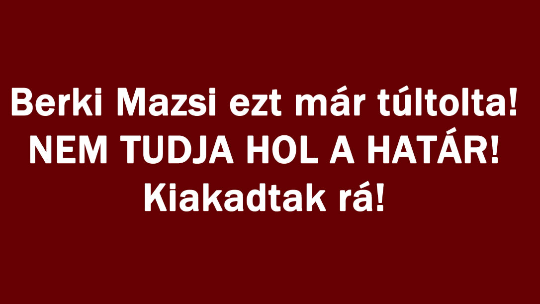 Berki Mazsi ezt már túltolta! NEM TUDJA HOL A HATÁR! Kiakadtak rá!