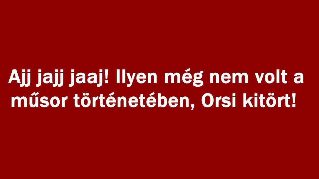 Ajj jajj jaaj! Ilyen még nem volt a műsor történetében, Orsi kitört!