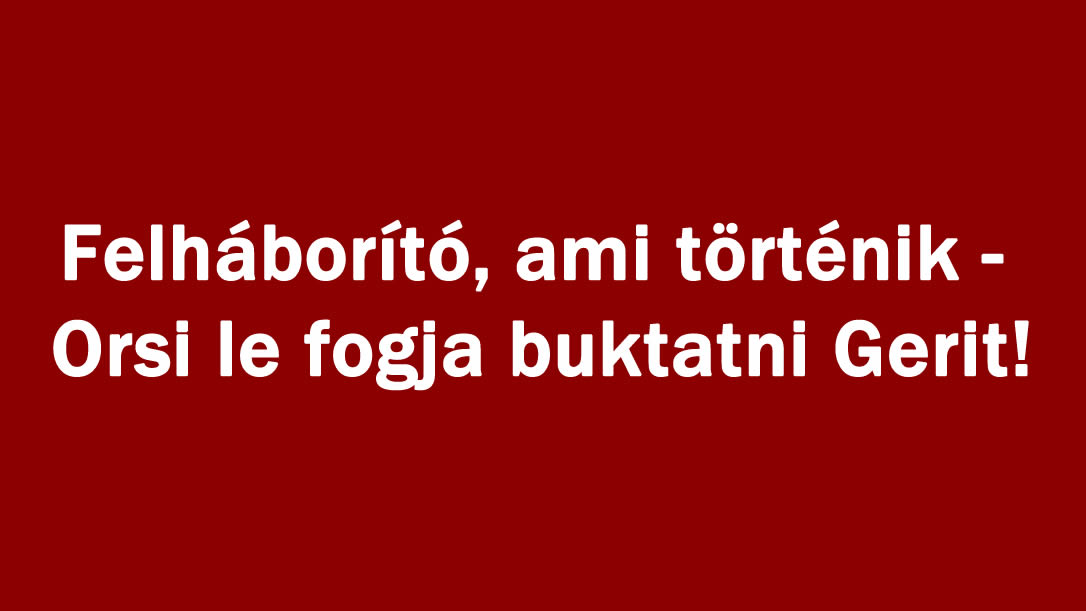 Felháborító, ami történik – Orsi le fogja buktatni Gerit!