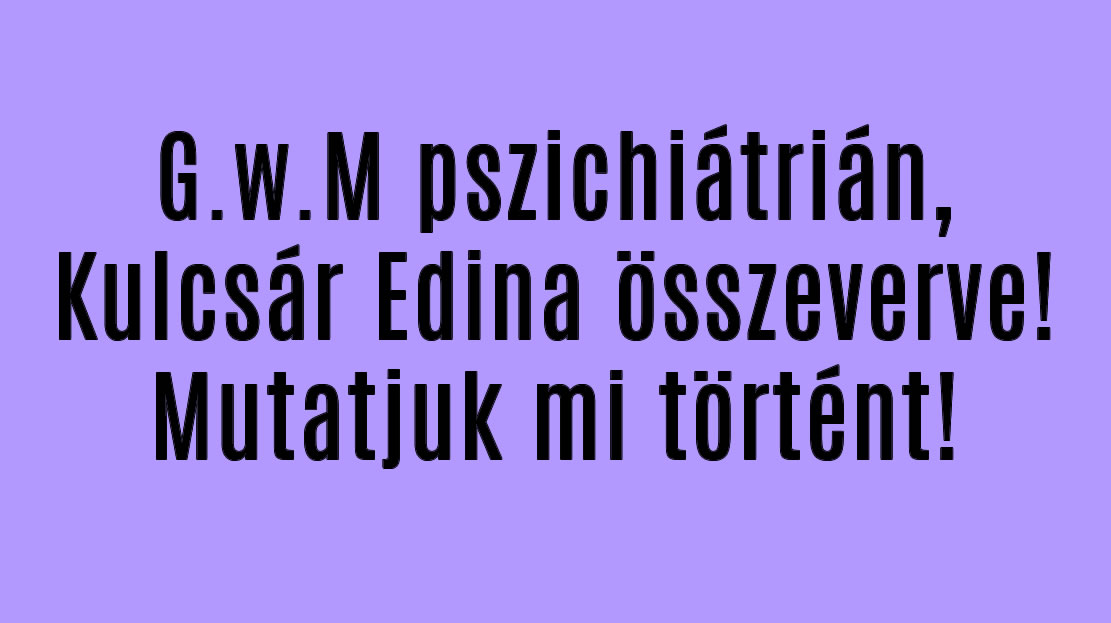 G.w.M pszichiátrián, Kulcsár Edina összeverve! Mutatjuk mi történt!