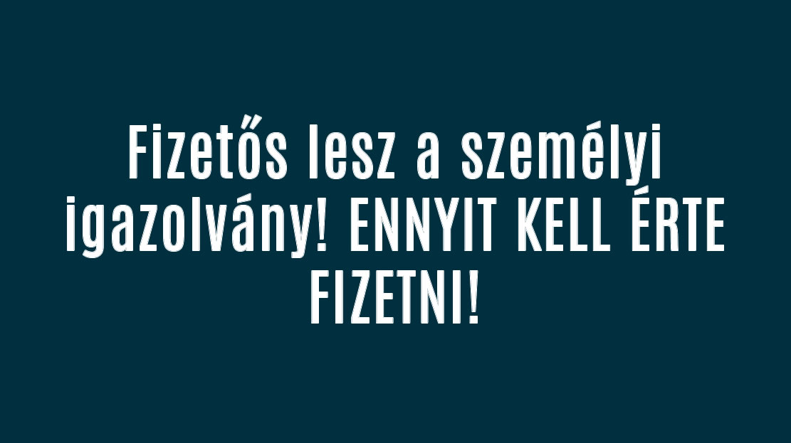 Fizetős lesz a személyi igazolvány! ENNYIT KELL ÉRTE FIZETNI!