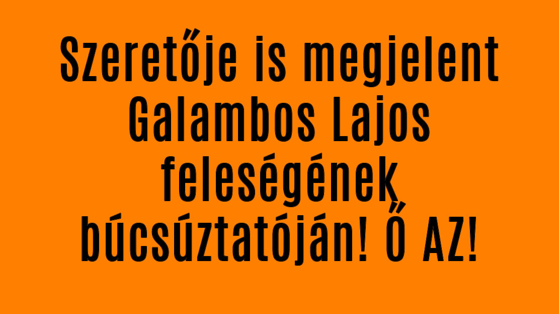 Szeretője is megjelent Galambos Lajos feleségének búcsúztatóján! Ő AZ!