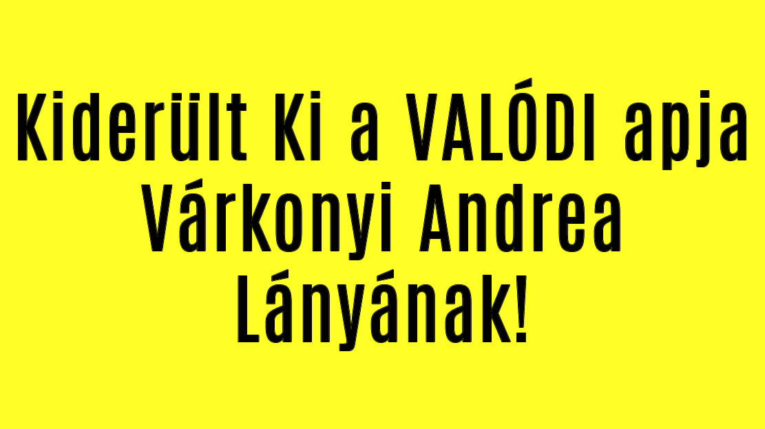 Kiderült Ki a VALÓDI apja Várkonyi Andrea Lányának!