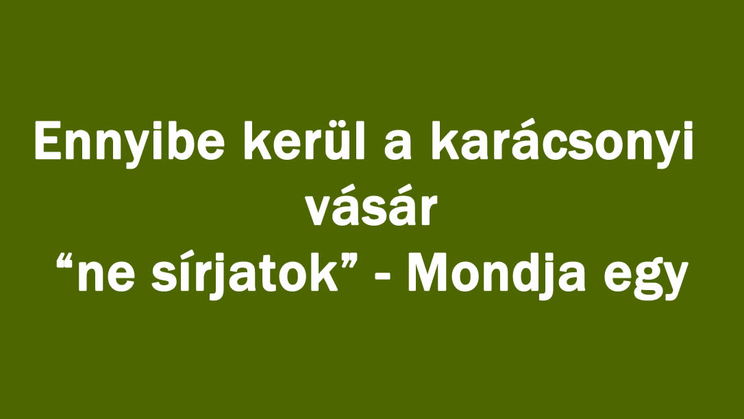 Ennyibe kerül a karácsonyi vásár ,ne sírjatok” – Mondja egy