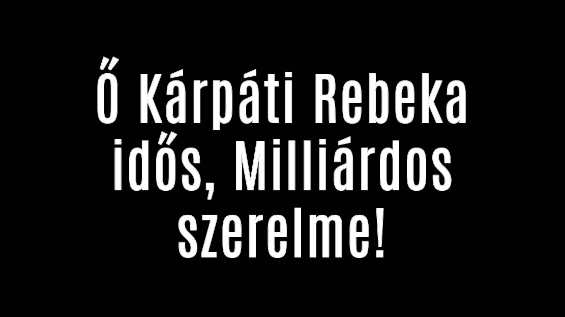 Ő Kárpáti Rebeka idős, Milliárdos szerelme!