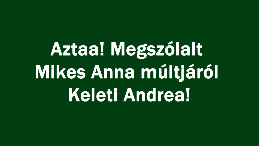 Aztaa! Megszólalt Mikes Anna múltjáról Keleti Andrea!