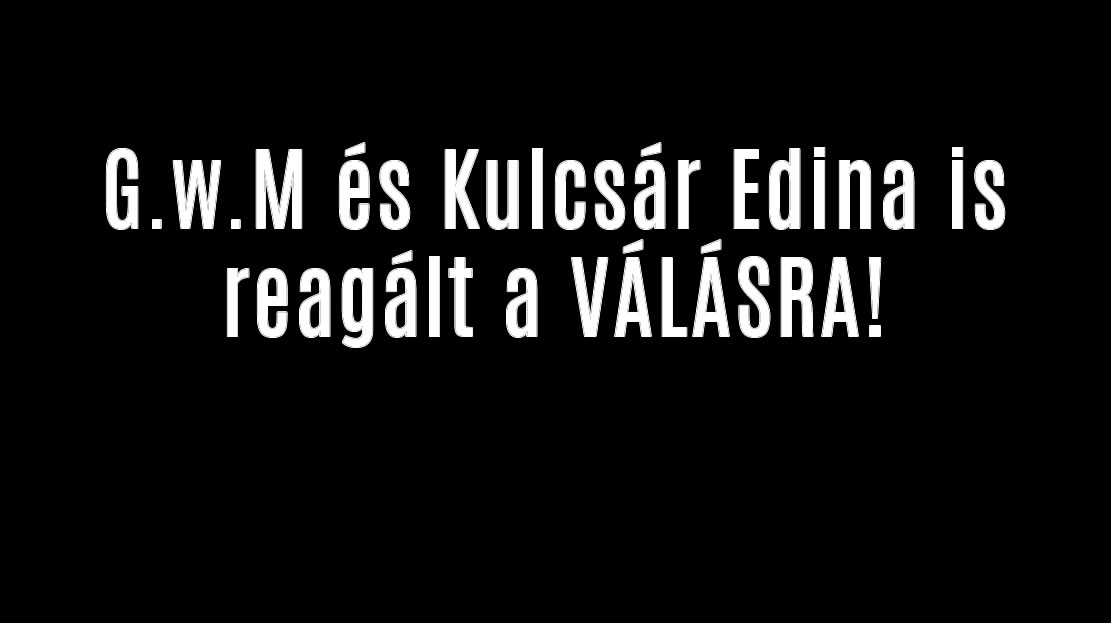 G.w.M és Kulcsár Edina is reagált a VÁLÁSRA!